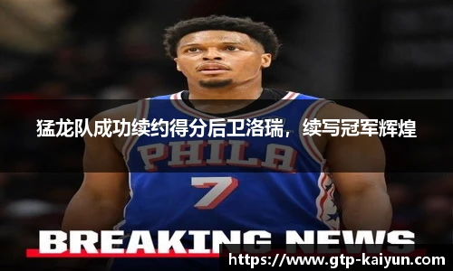 猛龙队成功续约得分后卫洛瑞，续写冠军辉煌