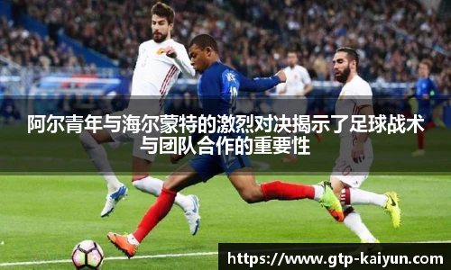 阿尔青年与海尔蒙特的激烈对决揭示了足球战术与团队合作的重要性