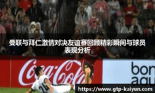 曼联与拜仁激情对决友谊赛回顾精彩瞬间与球员表现分析