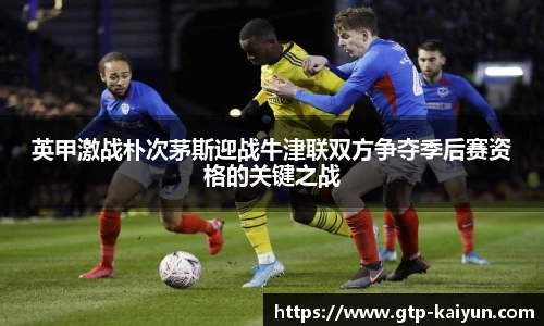 英甲激战朴次茅斯迎战牛津联双方争夺季后赛资格的关键之战
