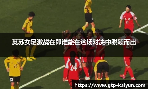 英苏女足激战在即谁能在这场对决中脱颖而出