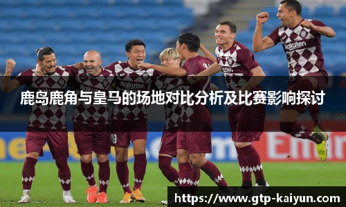 鹿岛鹿角与皇马的场地对比分析及比赛影响探讨