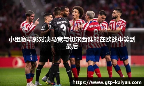 小组赛精彩对决马竞与切尔西谁能在欧战中笑到最后