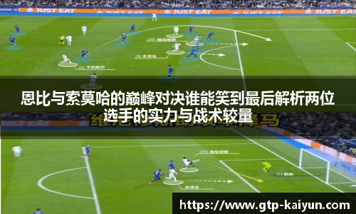恩比与索莫哈的巅峰对决谁能笑到最后解析两位选手的实力与战术较量