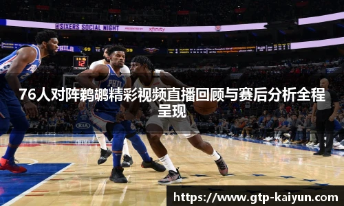 76人对阵鹈鹕精彩视频直播回顾与赛后分析全程呈现