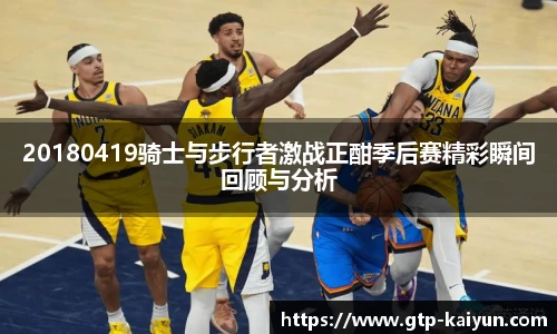 20180419骑士与步行者激战正酣季后赛精彩瞬间回顾与分析