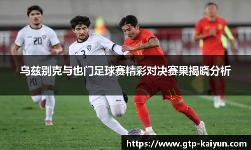 乌兹别克与也门足球赛精彩对决赛果揭晓分析