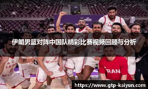 伊朗男篮对阵中国队精彩比赛视频回顾与分析
